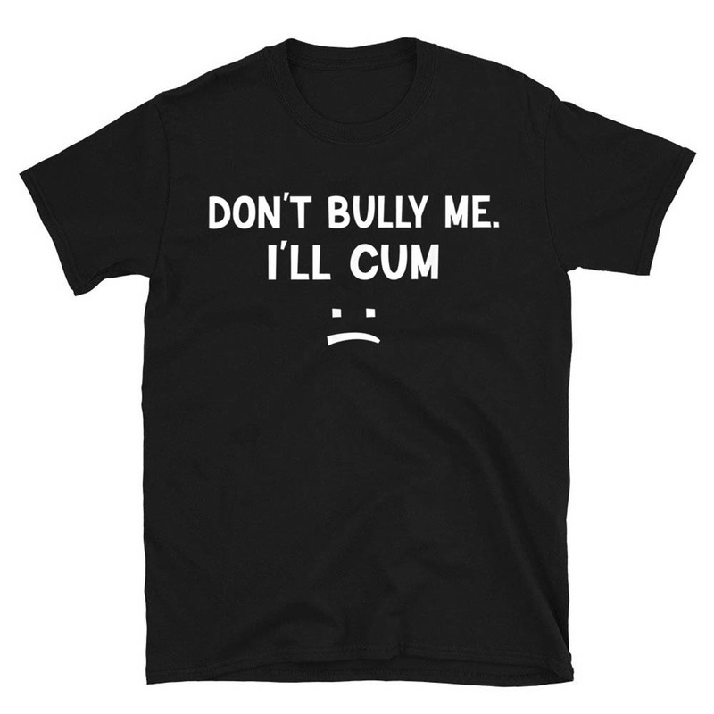 Funny Dont Bully Me Ill Cum Shirt For Men And Women