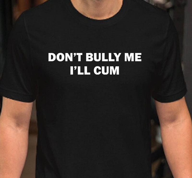 Funny Meme Dont Bully Me I'll Cum Shirt