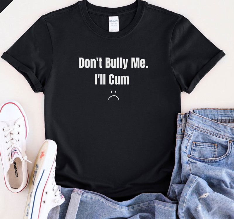 Anti Bulling Dont Bully Me I'll Cum Shirt