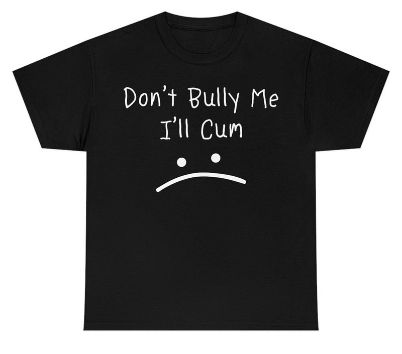 Oddly Specific Dont Bully Me I'll Cum Cute Shirt