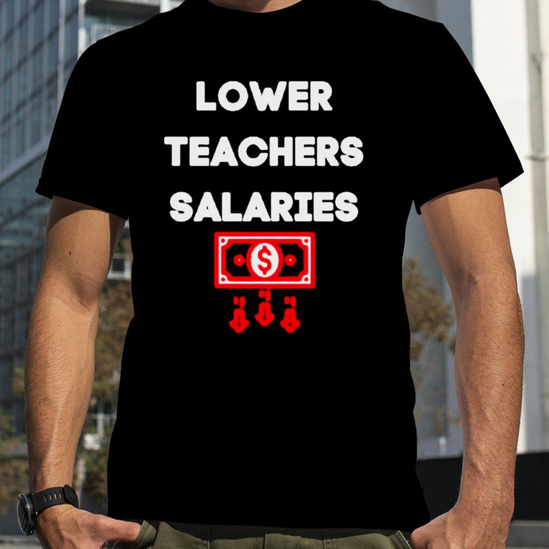 Lower Teacher Salaries Funny Shirt For All People