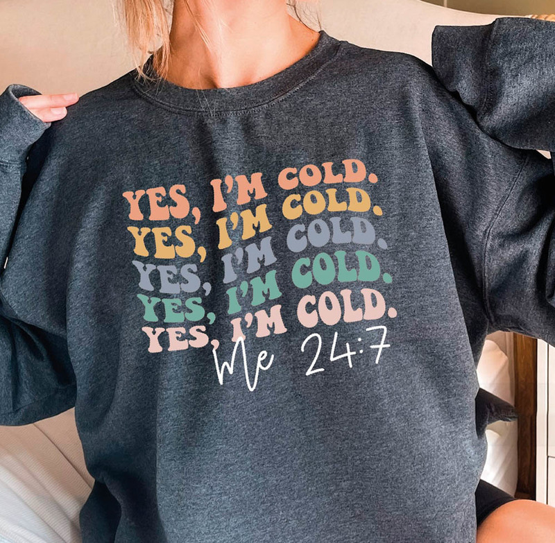 Yes I'm Cold Me 24 7 Sweatshirt For All People