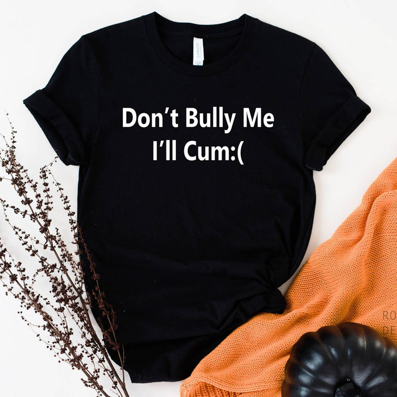 Limited Dont Bully Me I'll Cum Meme Funny Shirt