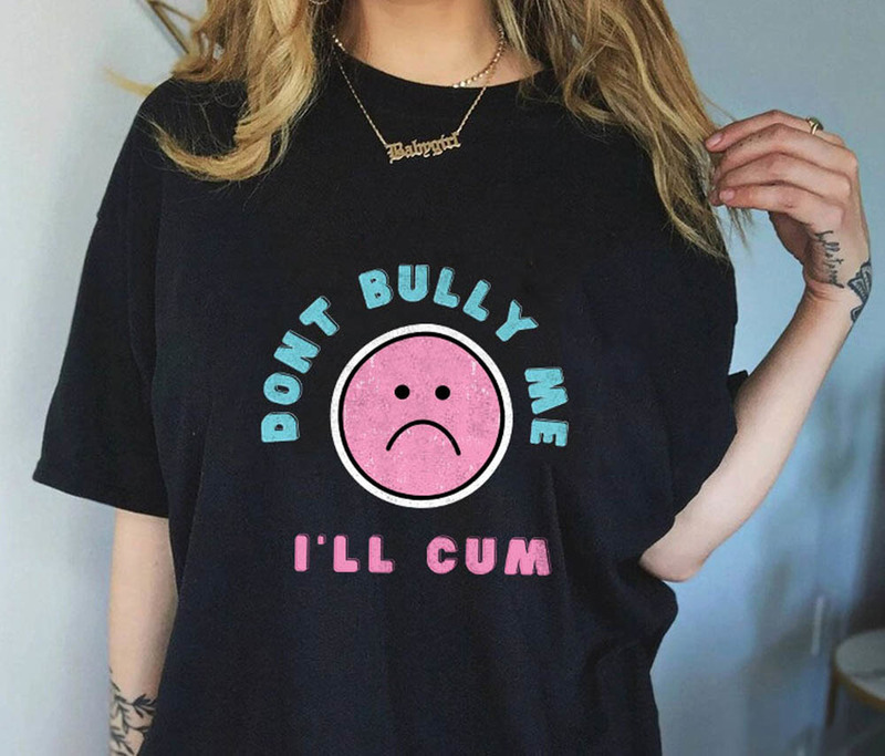 Sad Face Dont Bully Me I'll Cum Meme Shirt