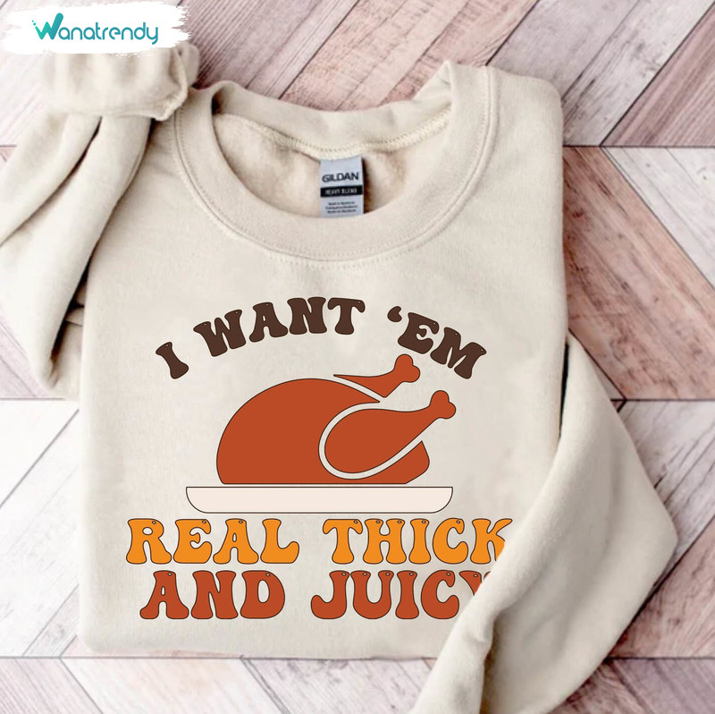 I Want Em Real Thick And Juicy Shirt, Thanksgiving Day Long Sleeve Unisex T Shirt