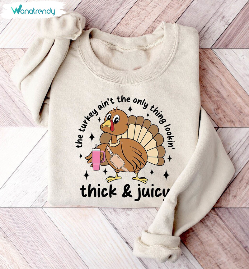 The Turkey Ain T The Only Thing Lookin Shirt, Thick And Juicy Crewneck Sweatshirt Unisex Hoodie