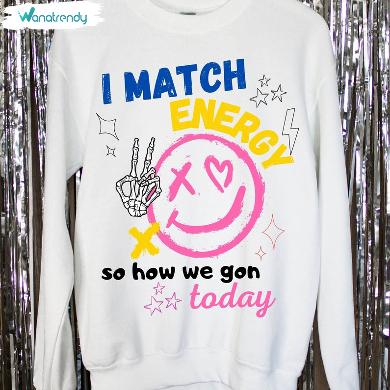 I Match Energy So How We Gon' Act Today Shirt, Funny Short Sleeve Long Sleeve