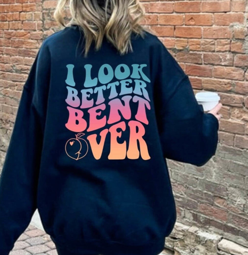 I Look Better Bent Over Bend Me Over Funny Shirt