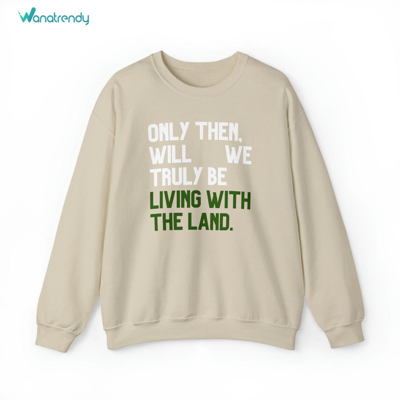 Only Then Will We Truly Be Living With The Land T Shirt, Living With The Land Shirt Hoodie