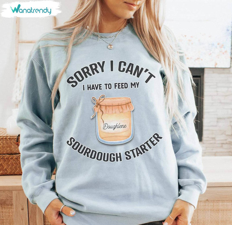 Trendy Sourdough Starter Shirt, Cute Sorry I Can't I Have To Feed Sweatshirt Crewneck