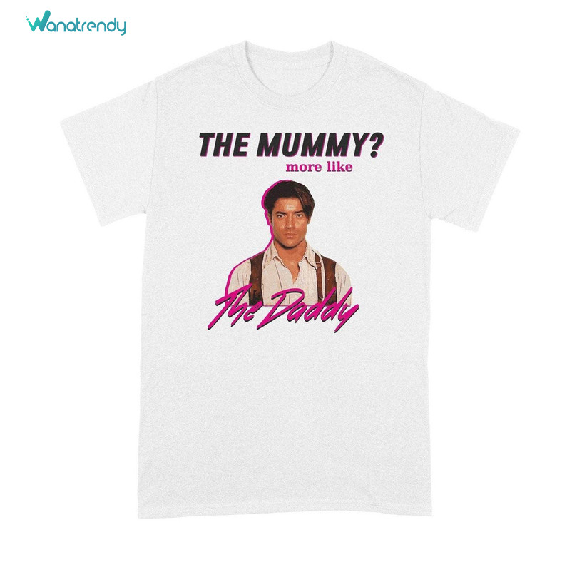 The Mummy More Like The Daddy Must Have Shirt, Brendan Fraser Tee Tops Sweater