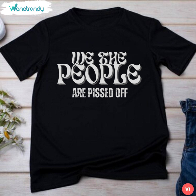 Comfort Political Unisex T Shirt , Unique We The People Are Pissed Off Shirt Short Sleeve