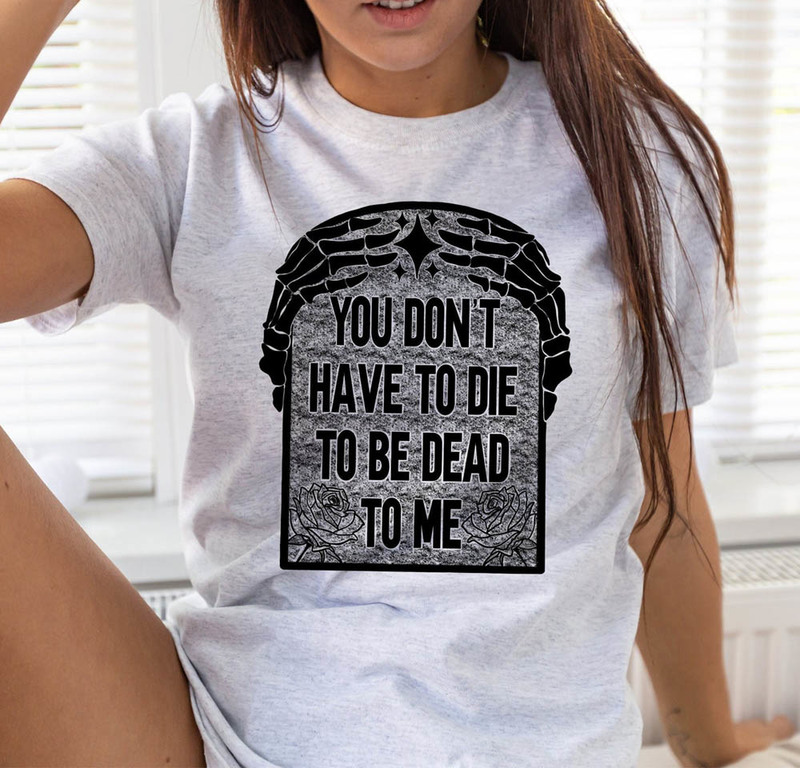 You Don T Have To Die To Be Dead To Me Dead Skeleton Funny Shirt