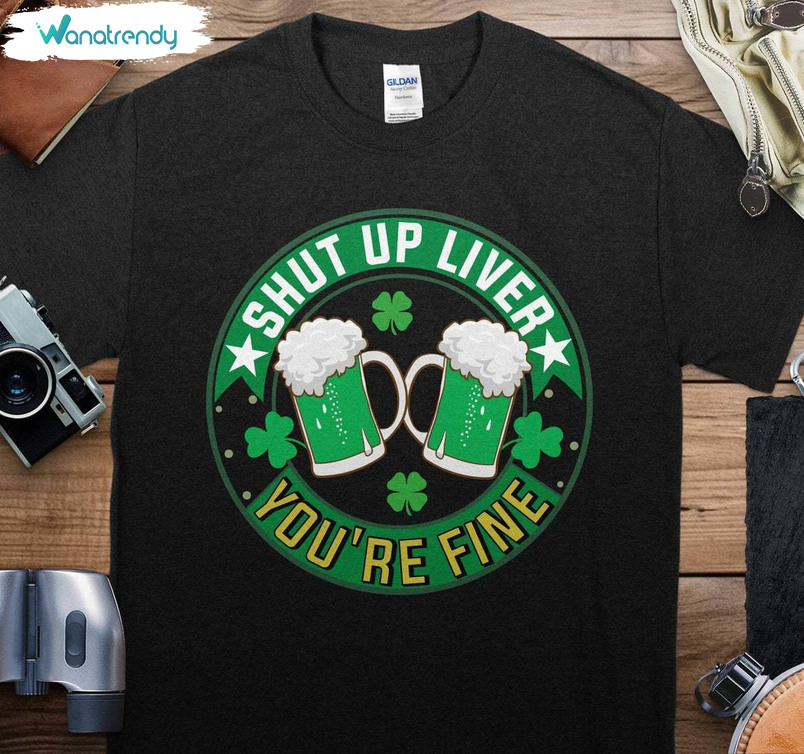 Unique Shut Up Liver You're Fine Shirt, Neutral Sweater T Shirt Gift For Saint Patrick