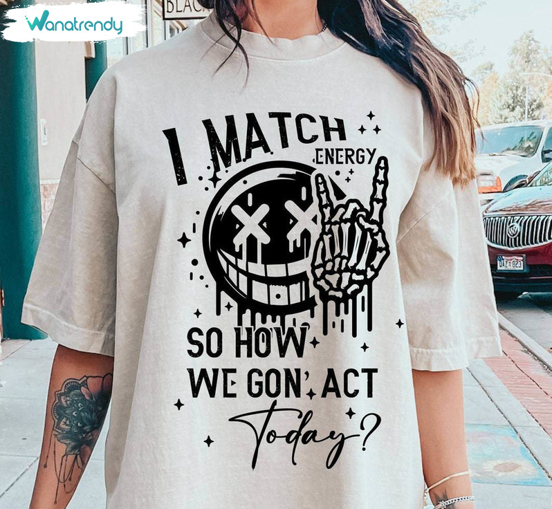 I Match Energy So How We Gon' Act Today Shirt, Vibe Matcher Unisex T Shirt Tee Tops