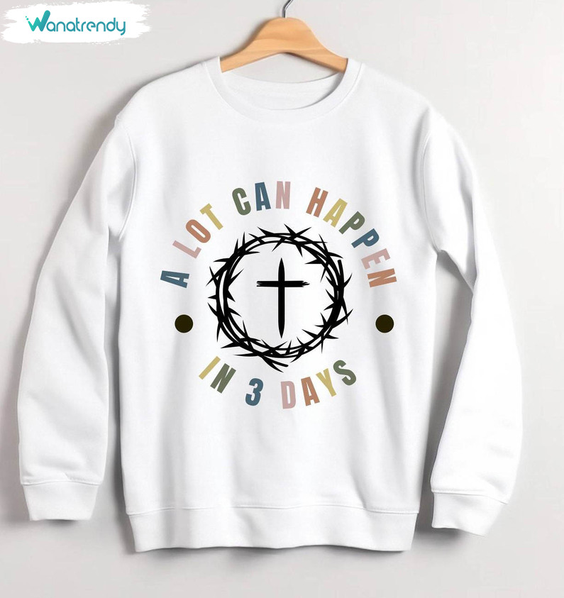 A Lot Can Happen In 3 Days Shirt, He Is Risen Long Sleeve Hoodie