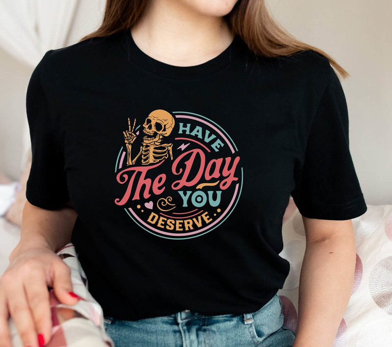 Have The Day You Deserve Motivational Quote Shirt